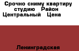 Срочно сниму квартиру студию › Район ­ Центральный › Цена ­ 11 000 - Ленинградская обл. Недвижимость » Квартиры сниму   